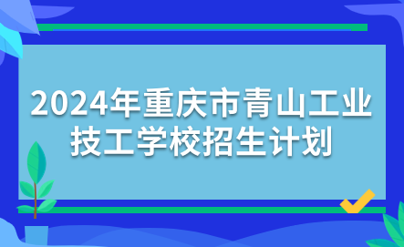 2024年重慶市青山工業(yè)技工學(xué)校招生計(jì)劃