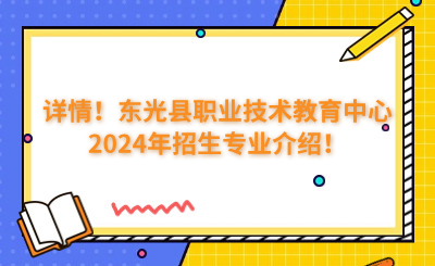 詳情！東光縣職業(yè)技術(shù)教育中心2024年招生專業(yè)介紹！