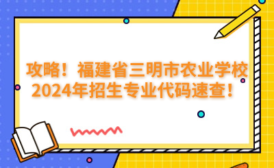 攻略！福建省三明市農(nóng)業(yè)學(xué)校2024年招生專業(yè)代碼速查！