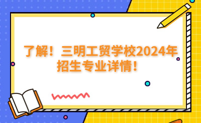 了解！三明工貿(mào)學校2024年招生專業(yè)詳情！