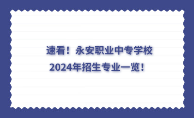 速看！永安職業(yè)中專學校2024年招生專業(yè)一覽！