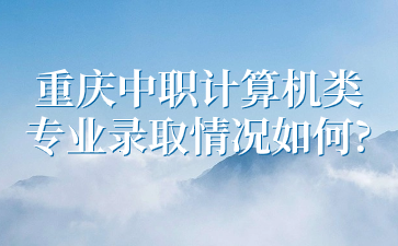 了解情況！重慶中職計算機類專業(yè)錄取情況如何?