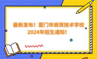 最新發(fā)布！廈門市商貿(mào)技術(shù)學(xué)校2024年招生通知！