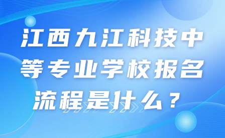 江西九江科技中等專業(yè)學(xué)校報(bào)名流程是什么？