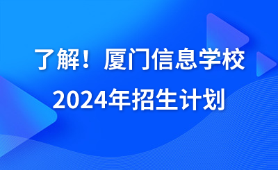 了解！廈門信息學(xué)校2024年招生計(jì)劃