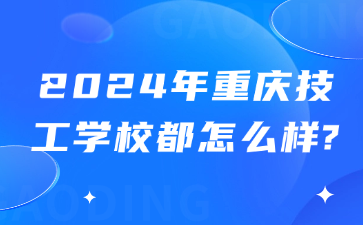 提前了解！2024年重慶技工學(xué)校都怎么樣?