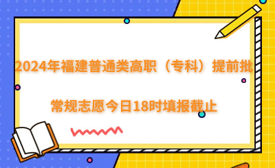 2024年福建高職（專(zhuān)科）提前批常規(guī)志愿今日18時(shí)填報(bào)截止！