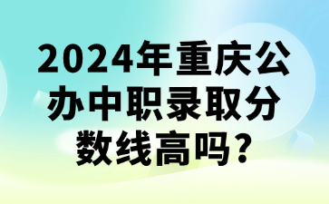 升學(xué)資訊！2024年重慶公辦中職錄取分?jǐn)?shù)線高嗎?