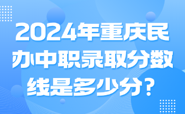升學(xué)資訊！2024年重慶民辦中職錄取分數(shù)線是多少分?