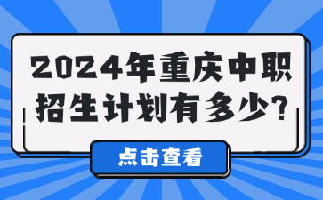 中職資訊！2024年重慶中職招生計(jì)劃有多少?