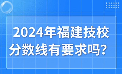 2024年福建技校分數(shù)線有要求嗎？