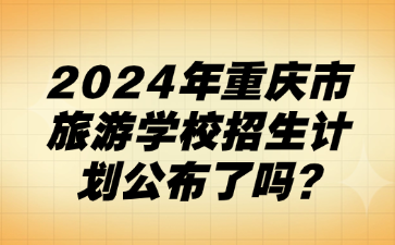 速看！2024年重慶市旅游學(xué)校招生計(jì)劃公布了嗎?