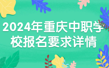 注意！2024年重慶中職學(xué)校報名要求詳情