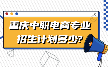 招生資訊！重慶中職電商專業(yè)招生計劃多少?