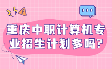 招生資訊！重慶中職計算機專業(yè)招生計劃多嗎?