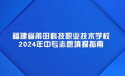 福建省莆田科技職業(yè)技術學校2024年中專志愿填報指南
