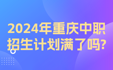 速看！2024年重慶中職招生計劃滿了嗎?
