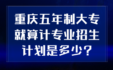 速看！重慶五年制大專就算計專業(yè)招生計劃是多少?