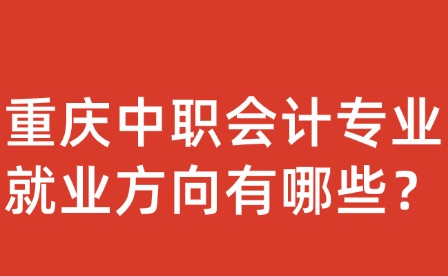 重慶中職會(huì)計(jì)專(zhuān)業(yè)就業(yè)方向有哪些？