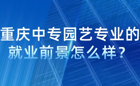 重慶中專園藝專業(yè)的就業(yè)前景怎么樣？