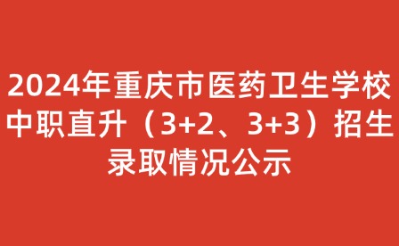 2024年重慶市醫(yī)藥衛(wèi)生學(xué)校中職直升（3+2、3+3）招生錄取情況公示
