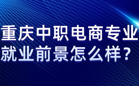 重慶中職電商專業(yè)就業(yè)前景怎么樣？