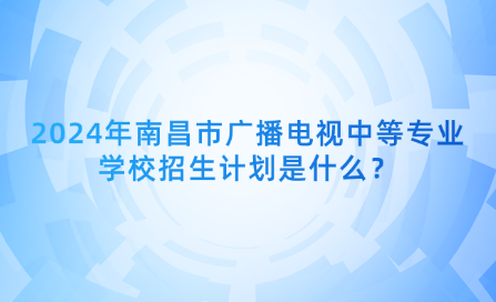 2024年南昌市廣播電視中等專業(yè)學(xué)校招生計劃是什么？