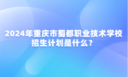 2024年重慶市蜀都職業(yè)技術(shù)學(xué)校招生計(jì)劃是什么？
