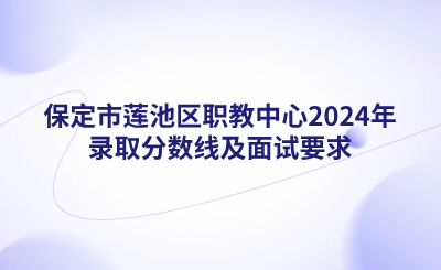 保定中職_保定市蓮池區(qū)職教中心2024年錄取分?jǐn)?shù)線及面試要求.png