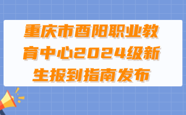 重慶市酉陽職業(yè)教育中心2024級新生報到指南發(fā)布