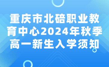 重慶市北碚職業(yè)教育中心2024年秋季高一新生入學(xué)須知
