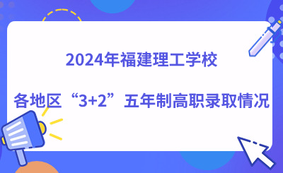 2024年福建理工學校各地區(qū)“3+2”五年制高職錄取情況