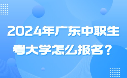2024年廣東中職生考大學(xué)怎么報(bào)名？