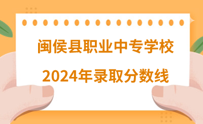 2024年閩侯縣職業(yè)中專學(xué)校錄取分?jǐn)?shù)線