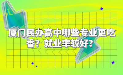 廈門民辦高中哪些專業(yè)更吃香？就業(yè)率較好？