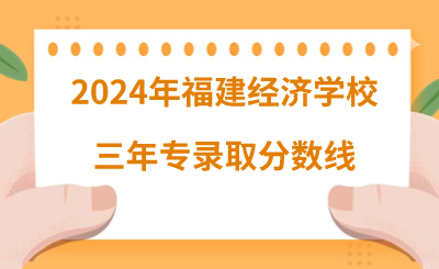 2024年福建經(jīng)濟(jì)學(xué)校三年專錄取分?jǐn)?shù)線