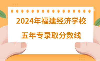 2024年福建經(jīng)濟(jì)學(xué)校五年專錄取分?jǐn)?shù)線