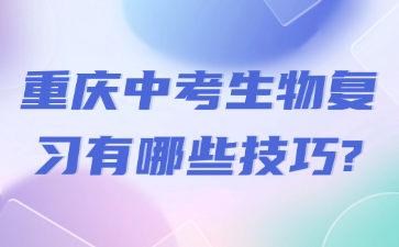 重慶中考生物復(fù)習(xí)有哪些技巧?