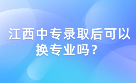 江西中專(zhuān)錄取后可以換專(zhuān)業(yè)嗎？
