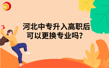 河北中專升入高職后可以更換專業(yè)嗎？.png