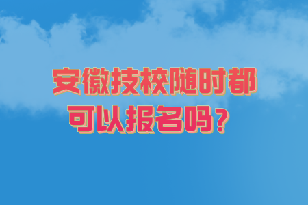 安徽技校隨時都可以報名嗎？