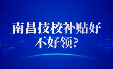 南昌技校補(bǔ)貼好不好領(lǐng)?