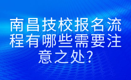 南昌技校報(bào)名流程有哪些需要注意之處?