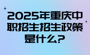 2025年重慶中職招生招生政策是什么?