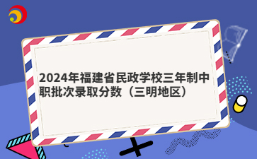 2024年福建省民政學校三年制中職批次錄取分數(shù)(三明地區(qū))