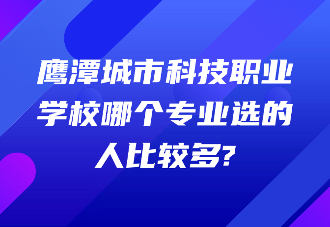 鷹潭城市科技職業(yè)學(xué)校哪個(gè)專業(yè)選的人比較多?