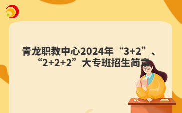 青龍職教中心2024年“3+2”、“2+2+2”大專班招生簡(jiǎn)章