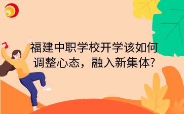 福建中職學(xué)校開(kāi)學(xué)該如何 調(diào)整心態(tài)，融入新集體