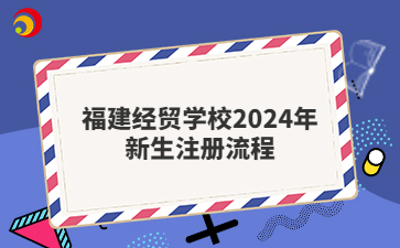 福建經(jīng)貿(mào)學(xué)校2024年新生注冊(cè)流程
