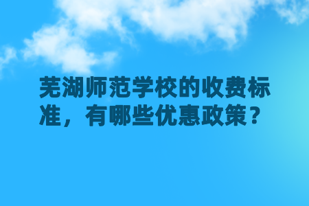 蕪湖師范學(xué)校的收費標(biāo)準(zhǔn)，有哪些優(yōu)惠政策？